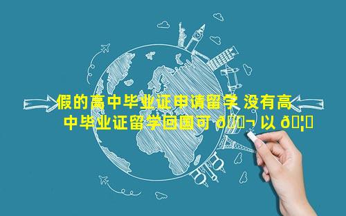 假的高中毕业证申请留学 没有高中毕业证留学回国可 🐬 以 🦊 认证吗